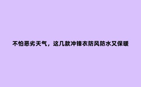 不怕恶劣天气，这几款冲锋衣防风防水又保暖