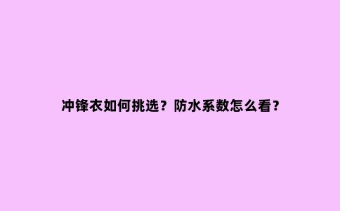 冲锋衣如何挑选？防水系数怎么看？
