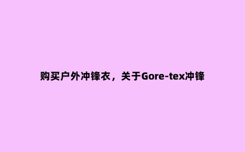 购买户外冲锋衣，关于Gore-tex冲锋衣种类的差异