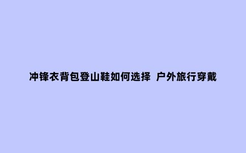 冲锋衣背包登山鞋如何选择  户外旅行穿戴行头快速入门