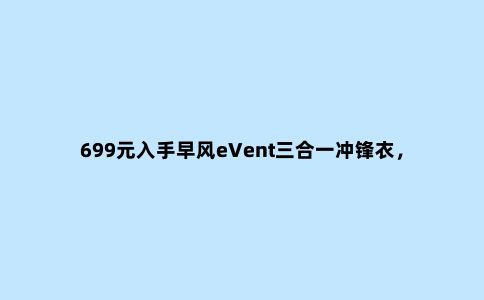 699元入手早风eVent三合一冲锋衣,“买家秀”的真实体验来了