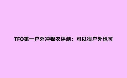 TFO***户外冲锋衣评测：可以很户外也可以商务休闲
