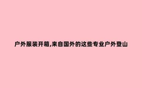 户外服装开箱,来自国外的这些专业户外登山品牌