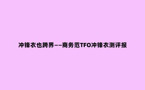 冲锋衣也跨界——商务范TFO冲锋衣测评报告