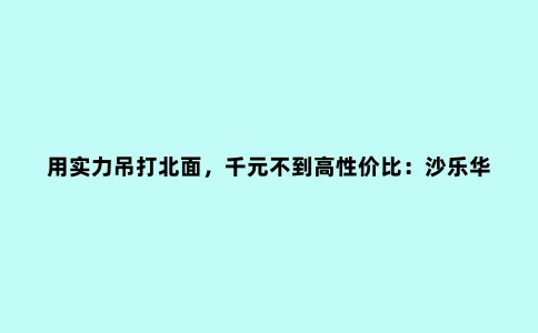 用实力吊打北面，千元不到高性价比：沙乐华冲锋衣体验