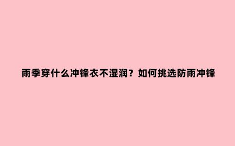 雨季穿什么冲锋衣不湿润？如何挑选防雨冲锋衣