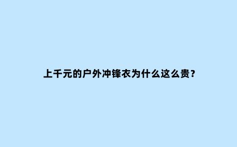 上千元的户外冲锋衣为什么这么贵？