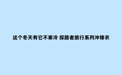 这个冬天有它不寒冷 探路者旅行系列冲锋衣测评