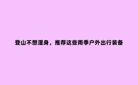 登山不想湿身，推荐这些雨季户外出行装备