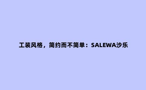 工装风格，简约而不简单：SALEWA沙乐华旅行生活系列冲锋衣
