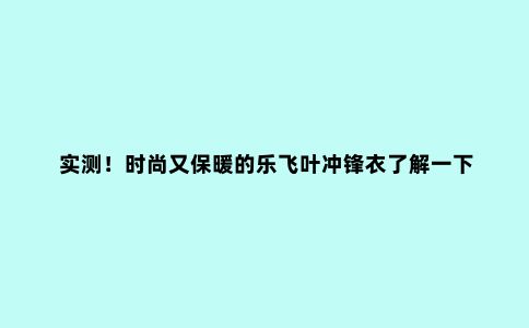 实测！时尚又保暖的乐飞叶冲锋衣了解一下