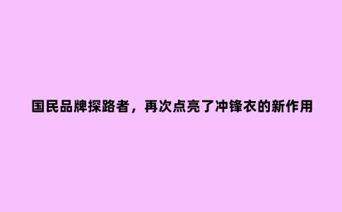国民品牌探路者，再次点亮了冲锋衣的新作用