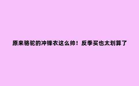 原来骆驼的冲锋衣这么帅！反季买也太划算了