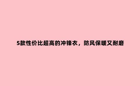 5款性价比超高的冲锋衣，防风保暖又耐磨
