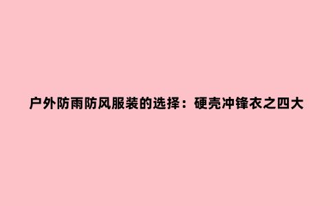 户外防雨防风服装的选择：硬壳冲锋衣之四大天王