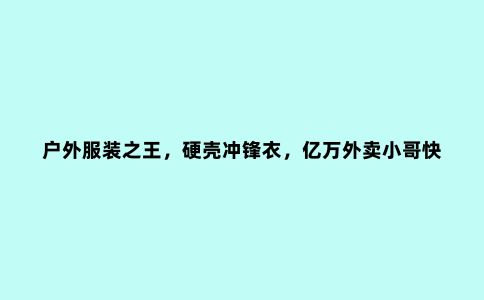 户外服装***，硬壳冲锋衣，亿万外卖小哥快递小哥见证了它的强大