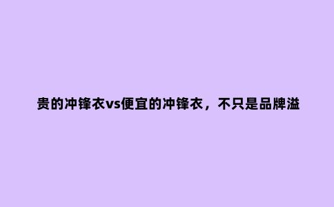 贵的冲锋衣vs便宜的冲锋衣，不只是品牌溢价，还有四个差别很关键