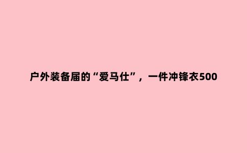 户外装备届的“爱马仕”,一件冲锋衣5000元,背后的大佬竟是安踏
