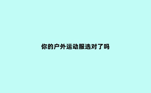 你的户外运动服选对了吗