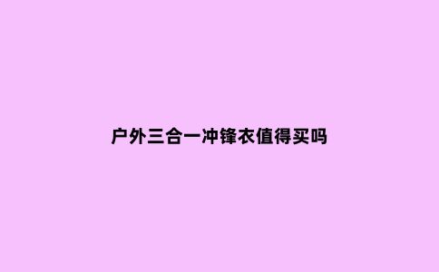 户外三合一冲锋衣值得买吗