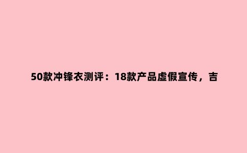 50款冲锋衣测评:18款产品虚假宣传,吉普、南极人上榜