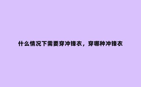 什么情况下需要穿冲锋衣，穿哪种冲锋衣