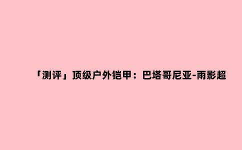「测评」***户外铠甲:巴塔哥尼亚-雨影超轻冲锋衣——叫兽测评