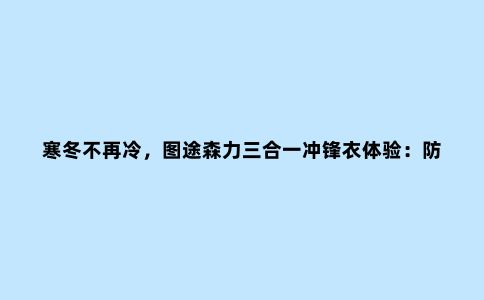 寒冬不再冷,图途森力三合一冲锋衣体验:防风、抗雨、保暖
