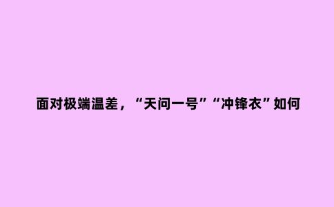 面对极端温差,“天问一号”“冲锋衣”如何破解“冰火两重天”难题?