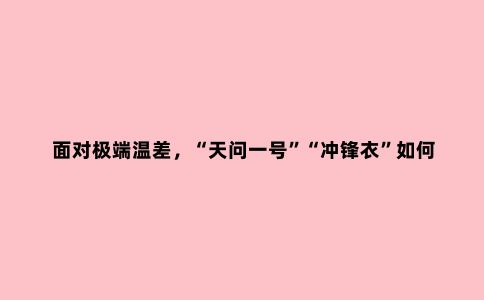 面对极端温差，“天问一号”“冲锋衣”如何破解“冰火两重天”难题？
