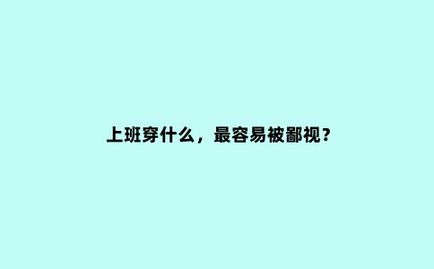 上班穿什么，***容易被鄙视？