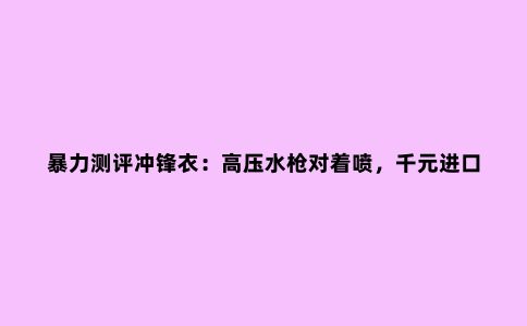 暴力测评冲锋衣：高压水枪对着喷，千元进口不敌百元国产