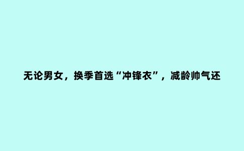 无论男女，换季***“冲锋衣”，减龄帅气还舒适，自带活力青春感