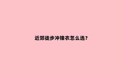 近郊徒步冲锋衣怎么选？