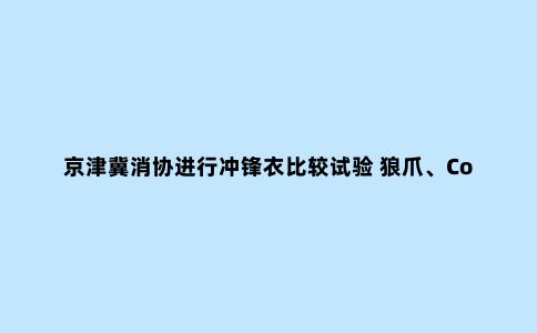 京津冀消协进行冲锋衣比较试验 狼爪、Columbia等多品牌“挂羊头卖狗肉