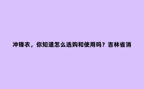 冲锋衣，你知道怎么选购和使用吗？吉林省消协发布对12个品牌冲锋衣比较试验报告
