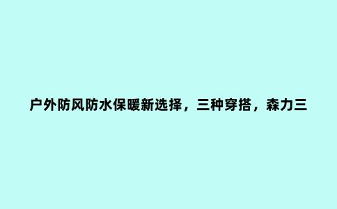 户外防风防水保暖新选择，三种穿搭，森力三合一冲锋衣体验