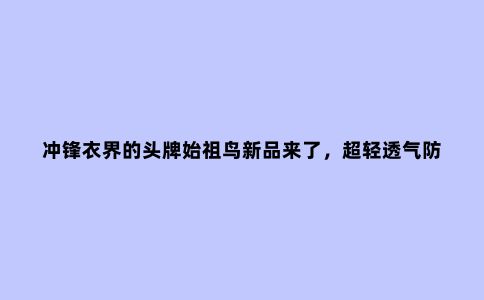 冲锋衣界的头牌始祖鸟新品来了，超轻透气防水还很有型