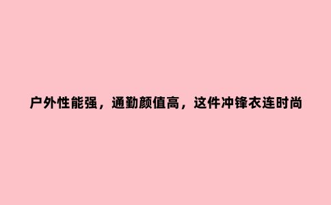 户外性能强，通勤颜值高，这件冲锋衣连时尚达人都眼馋