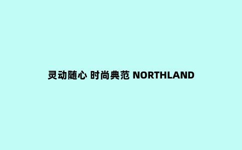 灵动随心 时尚典范 NORTHLAND 旅行冲锋衣测评