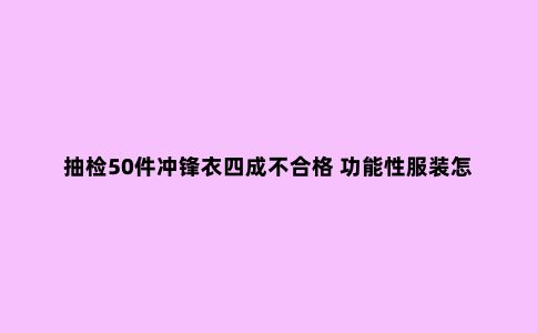 抽检50件冲锋衣四成不合格 功能性服装怎么选？