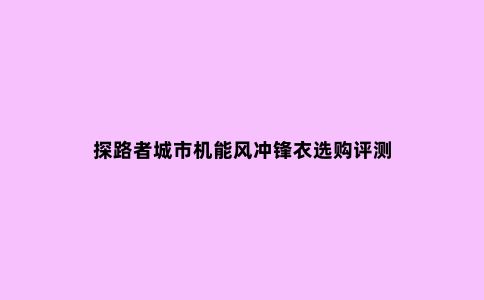 探路者城市机能风冲锋衣选购评测