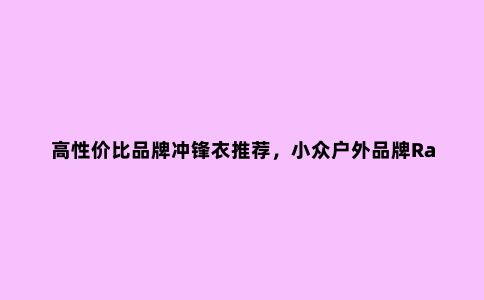 高性价比品牌冲锋衣推荐,小众户外品牌Rab防水冲锋衣评测