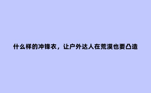 什么样的冲锋衣，让户外达人在荒漠也要凸造型