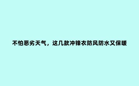 不怕恶劣天气，这几款冲锋衣防风防水又保暖