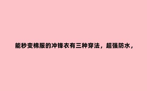 能秒变棉服的冲锋衣有三种穿法，***防水，淋雨三个小时都不湿
