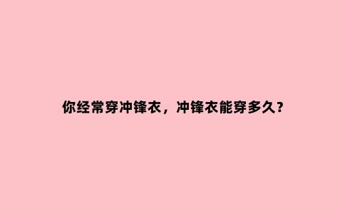 你经常穿冲锋衣，冲锋衣能穿多久？