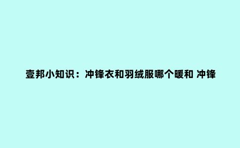 壹邦小知识:冲锋衣和羽绒服哪个暖和 冲锋衣可以代替羽绒服吗