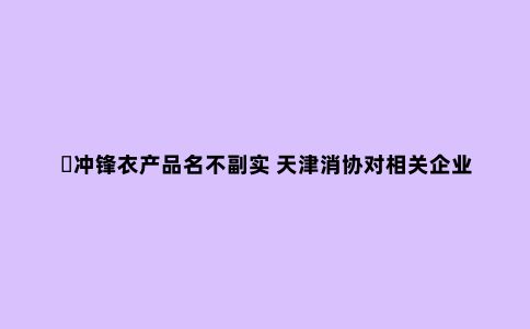 ​冲锋衣产品名不副实 天津消协对相关企业公开约谈