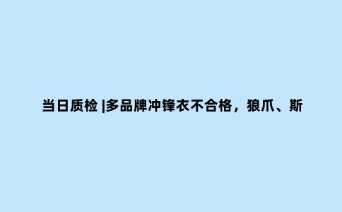 当日质检 |多品牌冲锋衣不合格，狼爪、斯凯奇在列